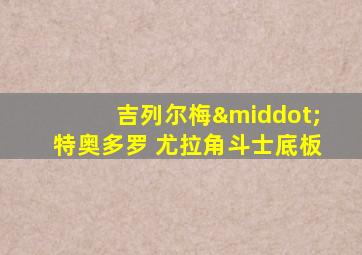 吉列尔梅·特奥多罗 尤拉角斗士底板